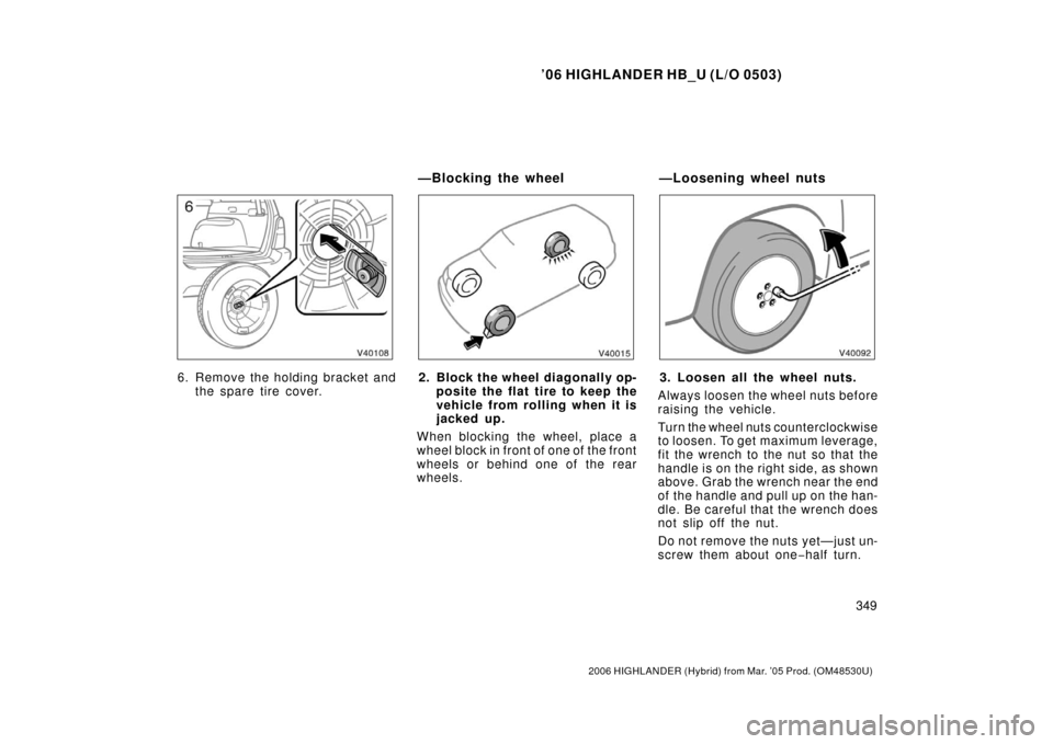 TOYOTA HIGHLANDER HYBRID 2006 XU40 / 2.G Owners Manual ’06 HIGHLANDER HB_U (L/O 0503)
349
2006 HIGHLANDER (Hybrid) from Mar. ’05 Prod. (OM48530U)
6. Remove the holding br ac k et and
the spare tire cover.2. Block the wheel diagonally op- posite the fl TOYOTA HIGHLANDER HYBRID 2006 XU40 / 2.G Owners Manual ’06 HIGHLANDER HB_U (L/O 0503)
349
2006 HIGHLANDER (Hybrid) from Mar. ’05 Prod. (OM48530U)
6. Remove the holding br ac k et and
the spare tire cover.2. Block the wheel diagonally op- posite the fl