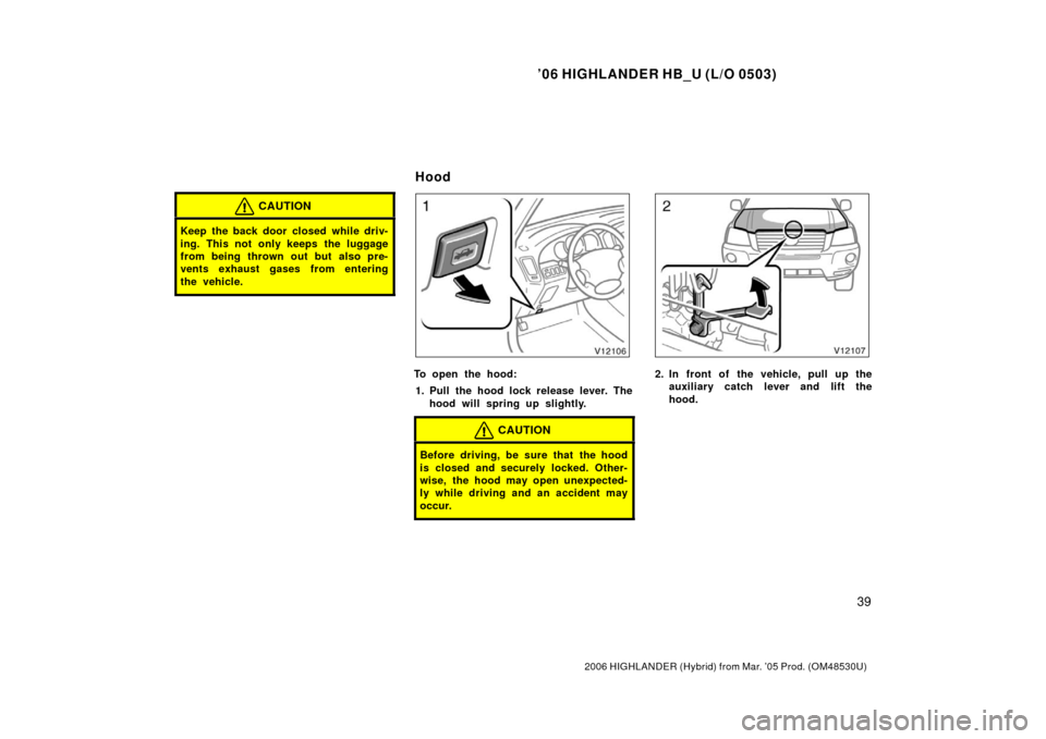 TOYOTA HIGHLANDER HYBRID 2006 XU40 / 2.G Owners Manual ’06 HIGHLANDER HB_U (L/O 0503)
39
2006 HIGHLANDER (Hybrid) from Mar. ’05 Prod. (OM48530U)
CAUTION
Keep the back door closed while driv-
ing. This not only keeps the luggage
from being thrown out b