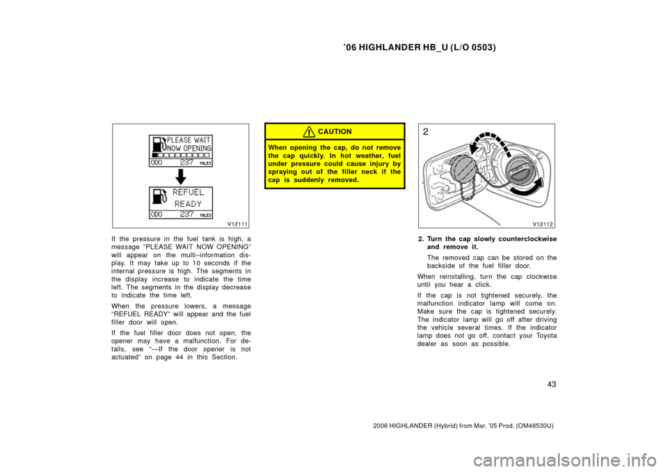 TOYOTA HIGHLANDER HYBRID 2006 XU40 / 2.G Owners Manual ’06 HIGHLANDER HB_U (L/O 0503)
43
2006 HIGHLANDER (Hybrid) from Mar. ’05 Prod. (OM48530U)
If the pressure in the fuel tank is high, a
message “PLEASE WAIT NOW OPENING”
will appear on the multi