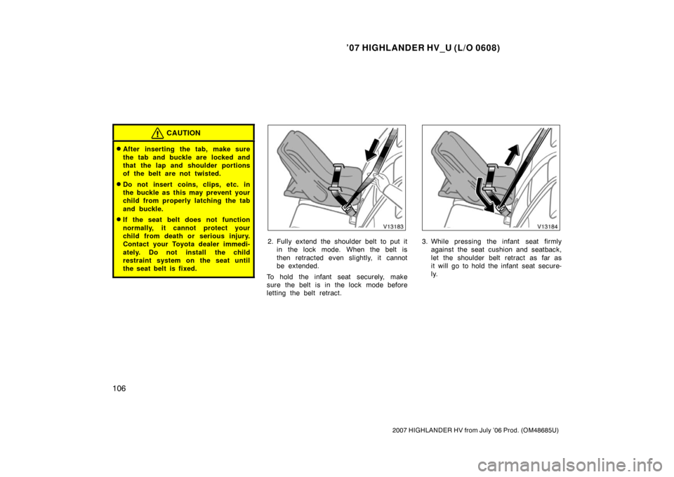 TOYOTA HIGHLANDER HYBRID 2007 XU40 / 2.G Owners Manual ’07 HIGHLANDER HV_U (L/O 0608)
106
2007 HIGHLANDER HV from July ’06 Prod. (OM48685U)
CAUTION
After inserting the tab, make sure
the tab and buckle are  locked and
that the lap and shoulder portio