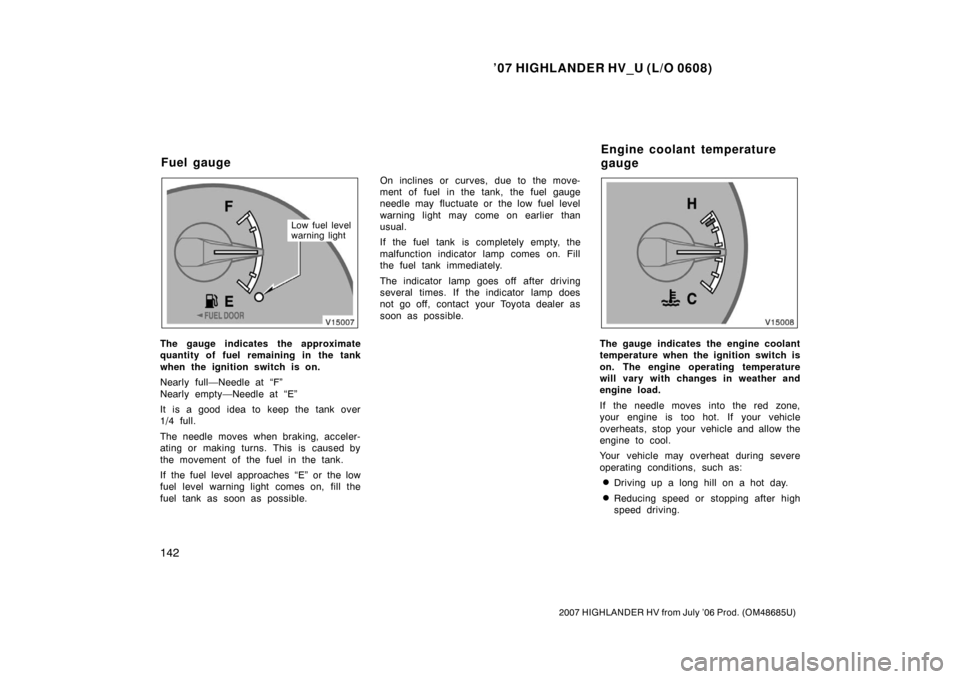 TOYOTA HIGHLANDER HYBRID 2007 XU40 / 2.G Owners Manual ’07 HIGHLANDER HV_U (L/O 0608)
142
2007 HIGHLANDER HV from July ’06 Prod. (OM48685U)
Low fuel level
warning light
The gauge indicates the approximate
quantity of fuel remaining in the tank
when th