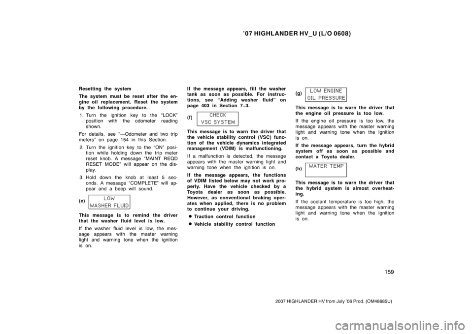 TOYOTA HIGHLANDER HYBRID 2007 XU40 / 2.G Owners Manual ’07 HIGHLANDER HV_U (L/O 0608)
159
2007 HIGHLANDER HV from July ’06 Prod. (OM48685U)
Resetting the system
The system must be reset after the en-
gine oil replacement. Reset the system
by the follo
