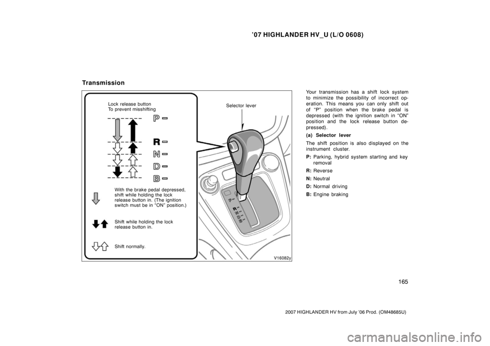 TOYOTA HIGHLANDER HYBRID 2007 XU40 / 2.G Owners Manual ’07 HIGHLANDER HV_U (L/O 0608)
165
2007 HIGHLANDER HV from July ’06 Prod. (OM48685U)
Your transmission has a shift lock system
to minimize the possibility of incorrect op-
eration. This means you 