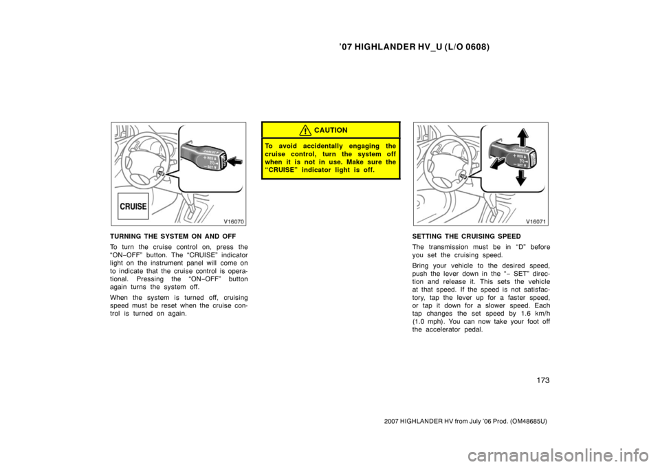 TOYOTA HIGHLANDER HYBRID 2007 XU40 / 2.G Owners Manual ’07 HIGHLANDER HV_U (L/O 0608)
173
2007 HIGHLANDER HV from July ’06 Prod. (OM48685U)
TURNING THE SYSTEM ON AND OFF
To turn the cruise control on, press the
“ON−OFF” button. The “CRUISE” 