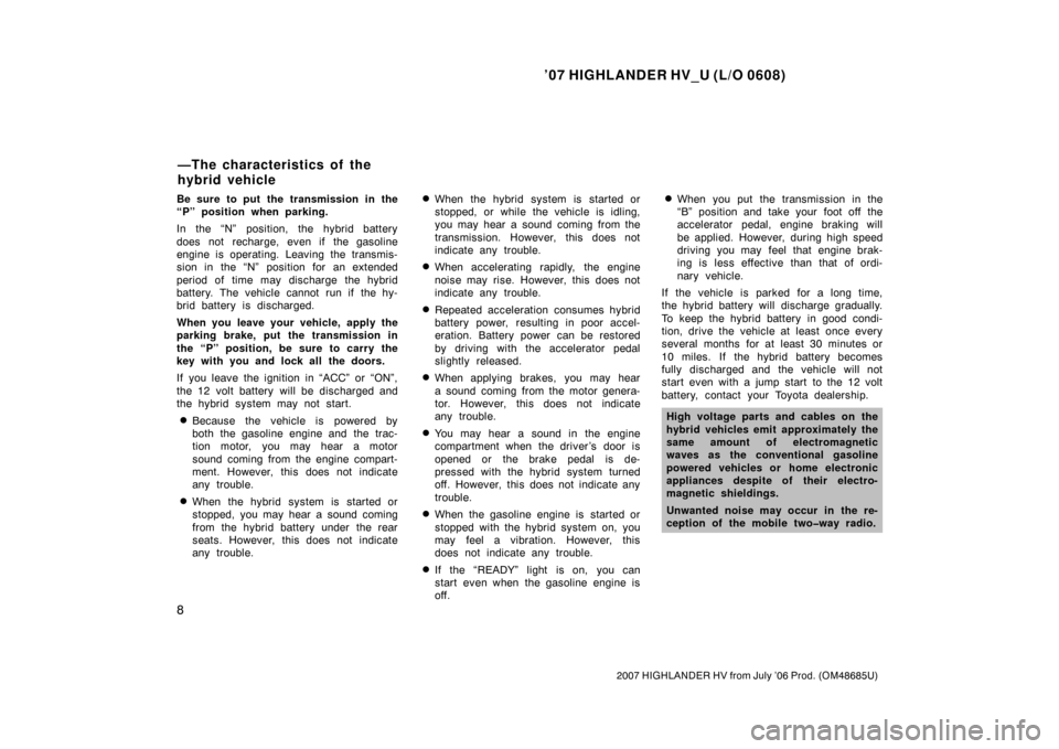 TOYOTA HIGHLANDER HYBRID 2007 XU40 / 2.G Owners Manual ’07 HIGHLANDER HV_U (L/O 0608)
8
2007 HIGHLANDER HV from July ’06 Prod. (OM48685U)
Be sure to put the transmission in the
“P” position when parking.
In the “N” position, the hybrid battery
