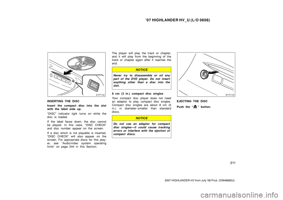 TOYOTA HIGHLANDER HYBRID 2007 XU40 / 2.G Owners Manual ’07 HIGHLANDER HV_U (L/O 0608)
211
2007 HIGHLANDER HV from July ’06 Prod. (OM48685U)
INSERTING THE DISC
Insert the compact disc into the slot
with the label side up.
“DISC” indicator light tur