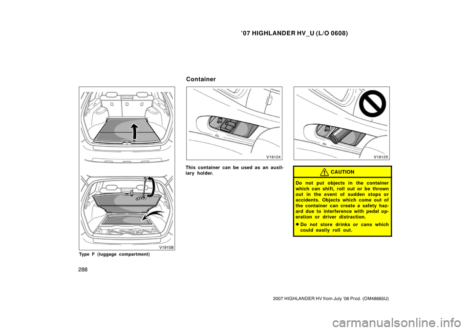 TOYOTA HIGHLANDER HYBRID 2007 XU40 / 2.G Owners Manual ’07 HIGHLANDER HV_U (L/O 0608)
288
2007 HIGHLANDER HV from July ’06 Prod. (OM48685U)
Type F (luggage compartment)
This container can be used as an auxil-
iary holder.CAUTION
Do not put objects in 