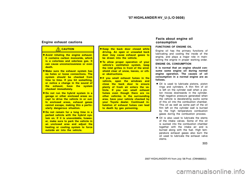 TOYOTA HIGHLANDER HYBRID 2007 XU40 / 2.G Owners Manual ’07 HIGHLANDER HV_U (L/O 0608)
303
2007 HIGHLANDER HV from July ’06 Prod. (OM48685U)
CAUTION
Avoid inhaling the engine exhaust.
It contains carbon monoxide, which
is a colorless and odorless gas.