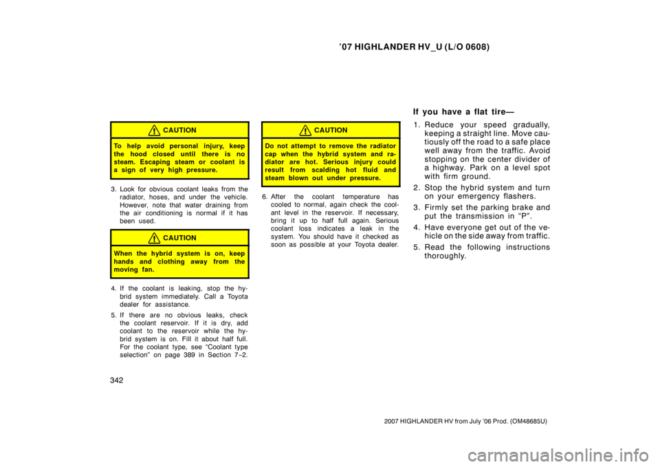 TOYOTA HIGHLANDER HYBRID 2007 XU40 / 2.G User Guide ’07 HIGHLANDER HV_U (L/O 0608)
342
2007 HIGHLANDER HV from July ’06 Prod. (OM48685U)
CAUTION
To help avoid personal injury, keep
the hood closed until there is no
steam. Escaping steam or coolant 