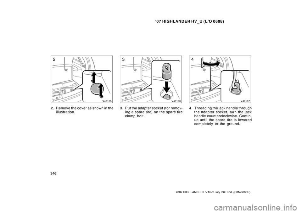 TOYOTA HIGHLANDER HYBRID 2007 XU40 / 2.G Owners Manual ’07 HIGHLANDER HV_U (L/O 0608)
346
2007 HIGHLANDER HV from July ’06 Prod. (OM48685U)
2. Remove the cover as shown in theillustration.3. Put the adapter socket (for remov-ing a spar e tir e) on the