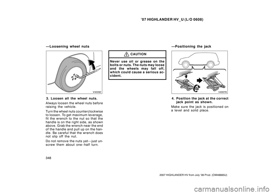 TOYOTA HIGHLANDER HYBRID 2007 XU40 / 2.G Owners Manual ’07 HIGHLANDER HV_U (L/O 0608)
348
2007 HIGHLANDER HV from July ’06 Prod. (OM48685U)
3. Loosen all the wheel nuts.
Always loosen the wheel nuts before
raising the vehicle.
Turn the wheel nuts coun