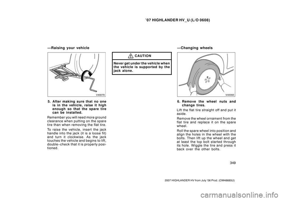 TOYOTA HIGHLANDER HYBRID 2007 XU40 / 2.G User Guide ’07 HIGHLANDER HV_U (L/O 0608)
349
2007 HIGHLANDER HV from July ’06 Prod. (OM48685U)
5. After making sure that no oneis in the vehicle, raise it high
enough so that the spare tire
can be installed