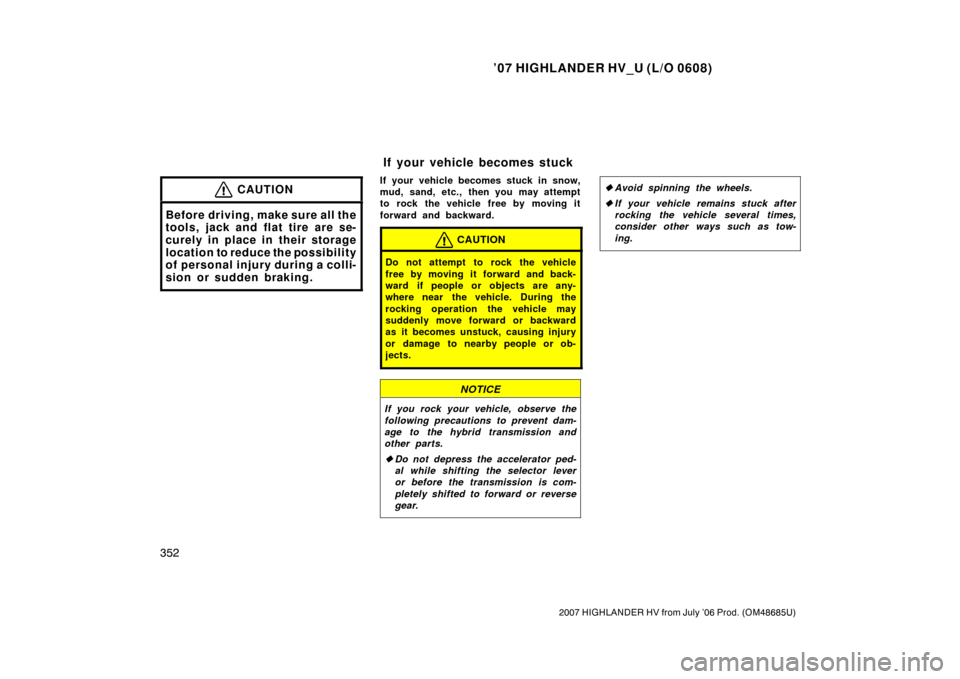 TOYOTA HIGHLANDER HYBRID 2007 XU40 / 2.G Owners Manual ’07 HIGHLANDER HV_U (L/O 0608)
352
2007 HIGHLANDER HV from July ’06 Prod. (OM48685U)
CAUTION
Before driving, make sure all the
tools, jack and flat tire are se-
curely in place in their storage
lo