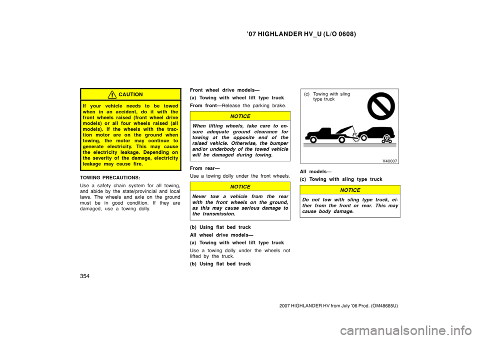 TOYOTA HIGHLANDER HYBRID 2007 XU40 / 2.G Owners Manual ’07 HIGHLANDER HV_U (L/O 0608)
354
2007 HIGHLANDER HV from July ’06 Prod. (OM48685U)
CAUTION
If your vehicle needs to be towed
when in an accident, do it with the
front wheels raised (front wheel 