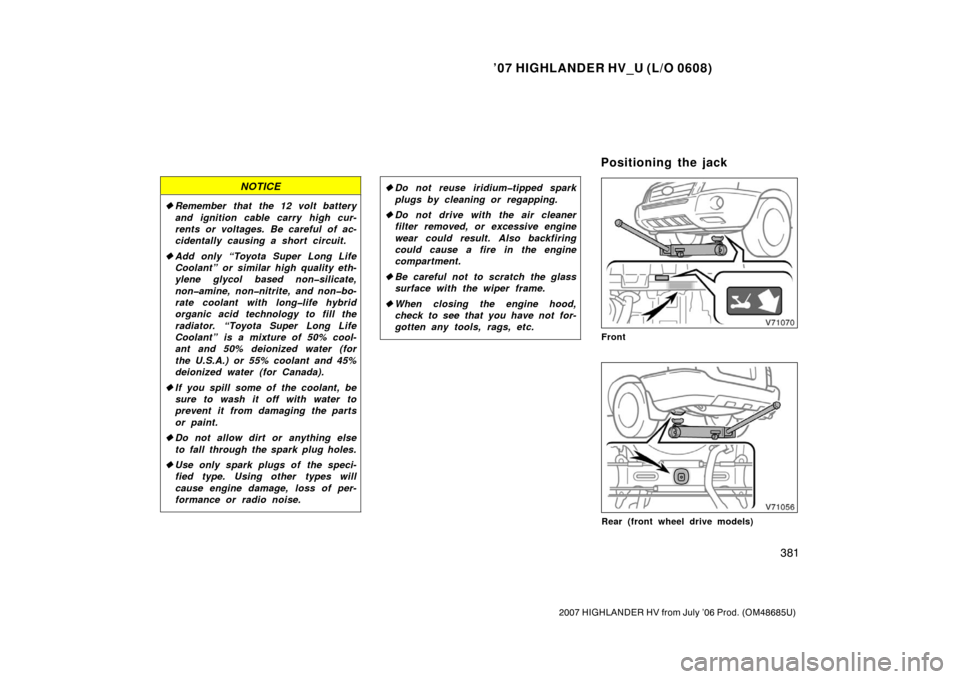 TOYOTA HIGHLANDER HYBRID 2007 XU40 / 2.G Owners Manual ’07 HIGHLANDER HV_U (L/O 0608)
381
2007 HIGHLANDER HV from July ’06 Prod. (OM48685U)
NOTICE
Remember that  the 12 volt battery
and ignition cable carry high cur-
rents or voltages. Be careful of 