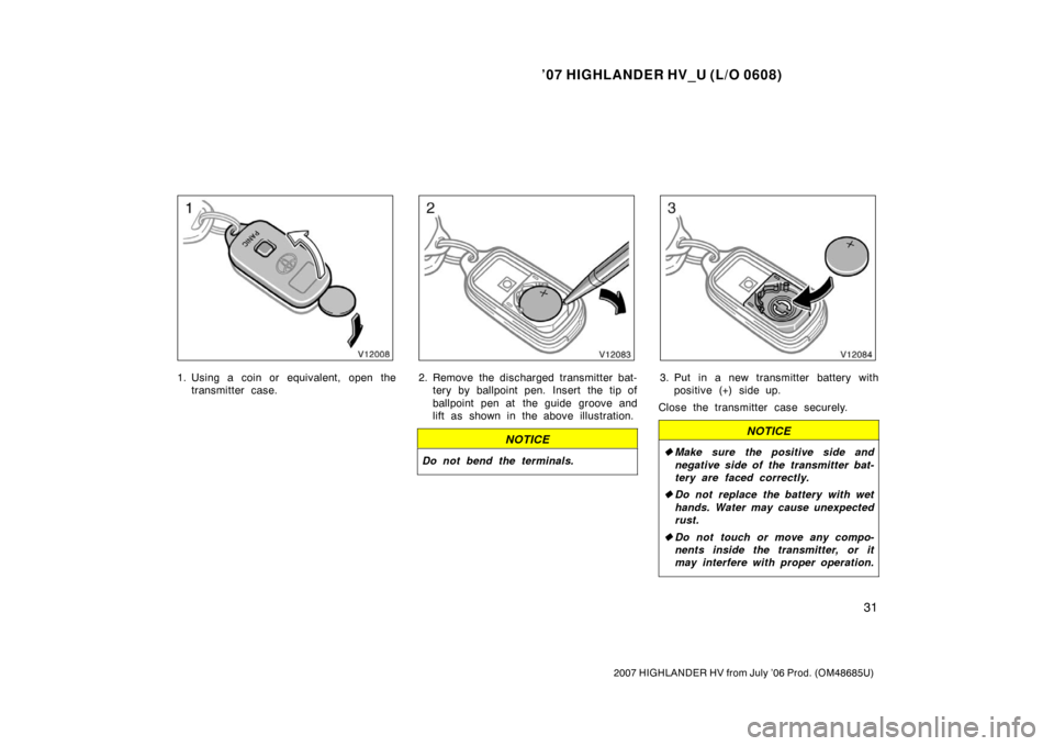 TOYOTA HIGHLANDER HYBRID 2007 XU40 / 2.G Owners Manual ’07 HIGHLANDER HV_U (L/O 0608)
31
2007 HIGHLANDER HV from July ’06 Prod. (OM48685U)
1. Using a coin or equivalent, open thetransmitter case.2. Remove the discharged transmitter bat-tery by ballpoi