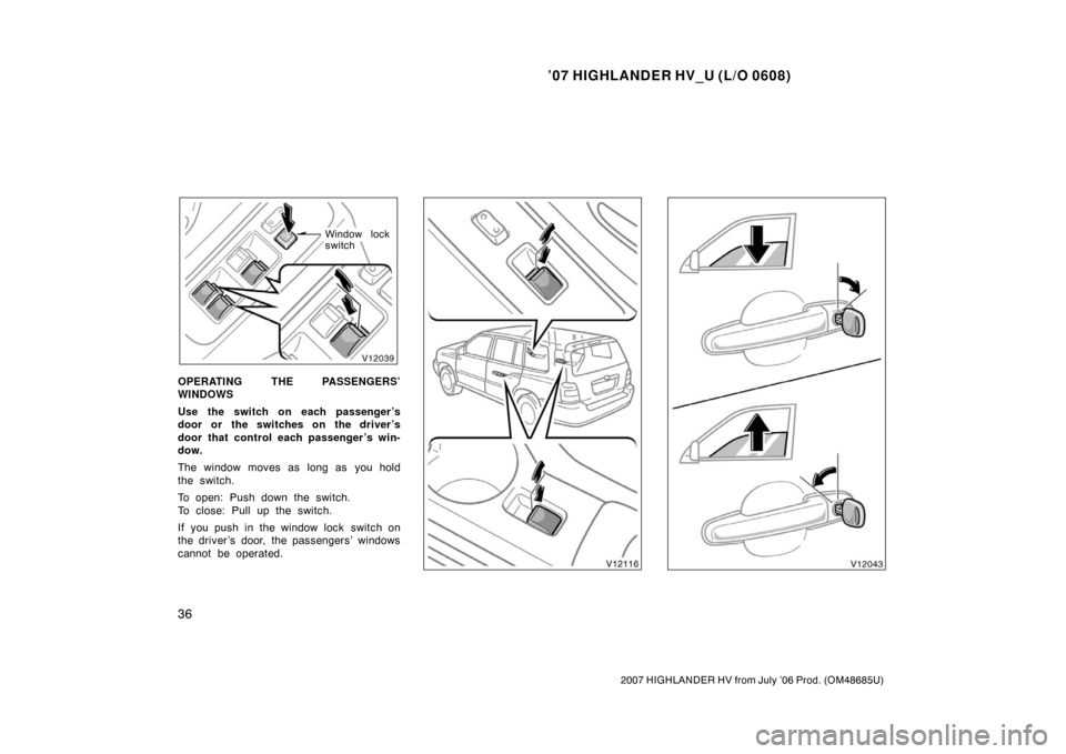 TOYOTA HIGHLANDER HYBRID 2007 XU40 / 2.G Service Manual ’07 HIGHLANDER HV_U (L/O 0608)
36
2007 HIGHLANDER HV from July ’06 Prod. (OM48685U)
Window lock
switch
OPERATING THE PASSENGERS’
WINDOWS
Use the switch on each passenger ’s
door or the switche