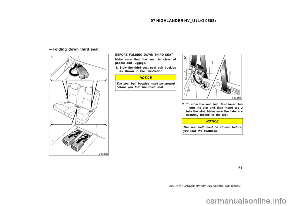 TOYOTA HIGHLANDER HYBRID 2007 XU40 / 2.G Manual PDF ’07 HIGHLANDER HV_U (L/O 0608)
61
2007 HIGHLANDER HV from July ’06 Prod. (OM48685U)
BEFORE FOLDING DOWN THIRD SEAT
Make sure that the seat is clear of
people and luggage.1. Stow the third seat sea