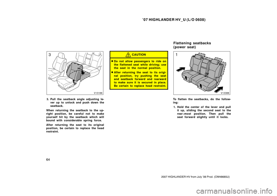 TOYOTA HIGHLANDER HYBRID 2007 XU40 / 2.G Manual PDF ’07 HIGHLANDER HV_U (L/O 0608)
64
2007 HIGHLANDER HV from July ’06 Prod. (OM48685U)
3. Pull the seatback angle adjusting le-ver up to unlock and push down the
seatback.
When returning the seatback