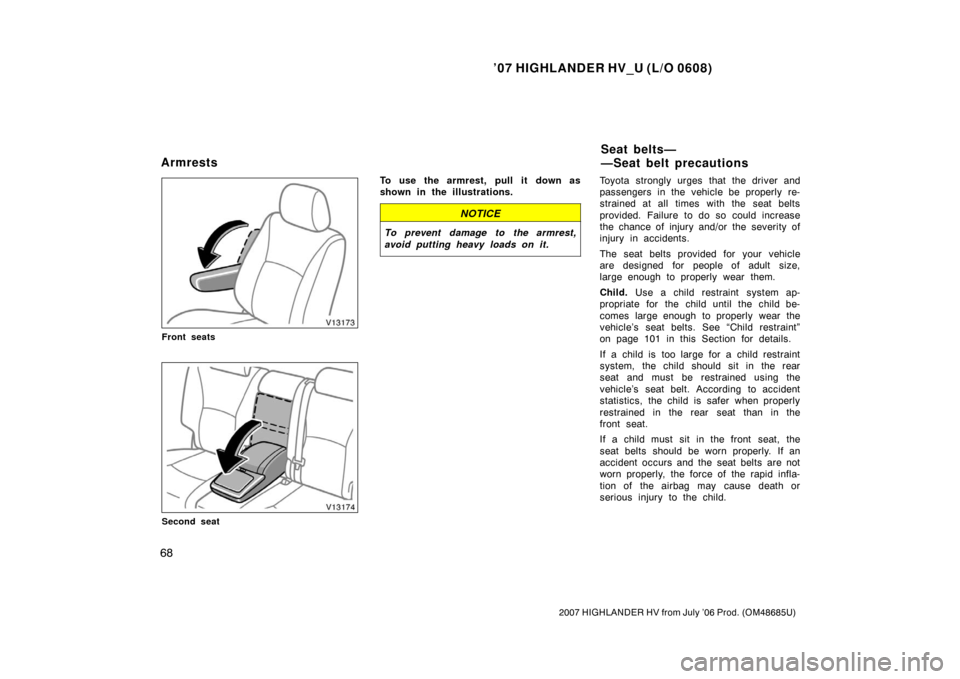 TOYOTA HIGHLANDER HYBRID 2007 XU40 / 2.G Owners Manual ’07 HIGHLANDER HV_U (L/O 0608)
68
2007 HIGHLANDER HV from July ’06 Prod. (OM48685U)
Front seats
Second seat
To use the armrest, pull it down as
shown in the illustrations.
NOTICE
To prevent damage