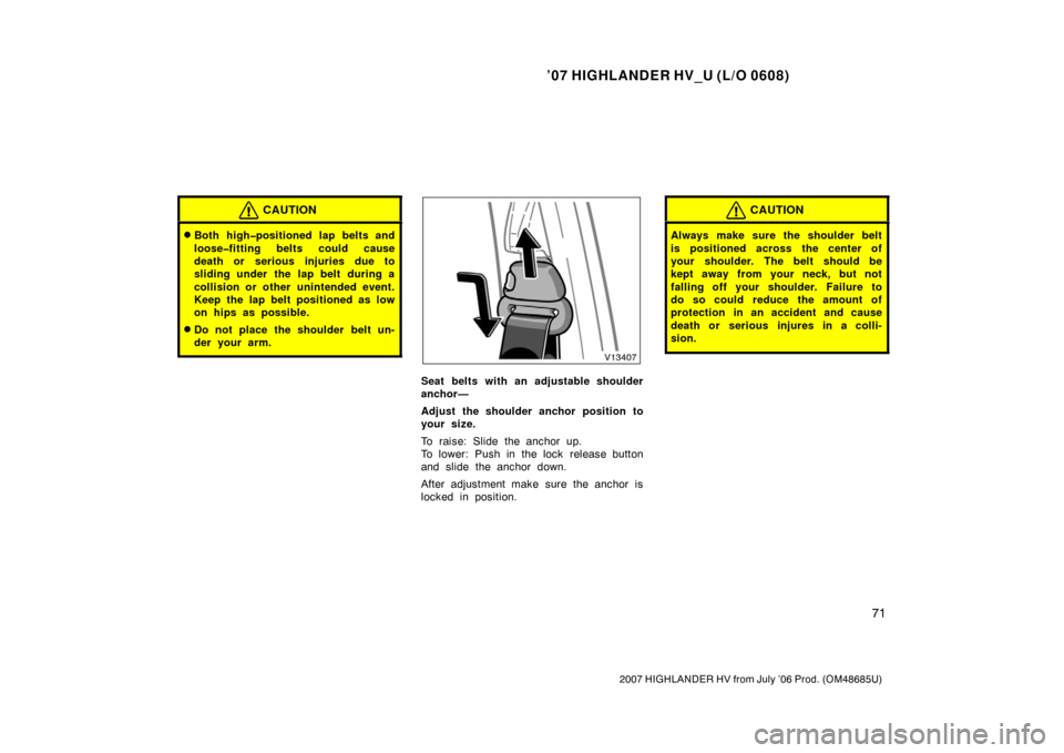 TOYOTA HIGHLANDER HYBRID 2007 XU40 / 2.G Owners Manual ’07 HIGHLANDER HV_U (L/O 0608)
71
2007 HIGHLANDER HV from July ’06 Prod. (OM48685U)
CAUTION
Both high�positioned lap belts and
loose�fitting belts could cause
death or serious injuries due to
sli