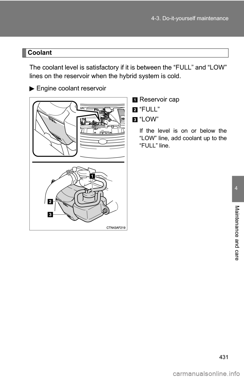 TOYOTA HIGHLANDER HYBRID 2008 XU40 / 2.G Owners Manual 431
4-3. Do-it-yourself maintenance
4
Maintenance and care
Coolant
The coolant level is satisfactory if  it is between the “FULL” and “LOW”
lines on the reservoir when the hybrid system is col