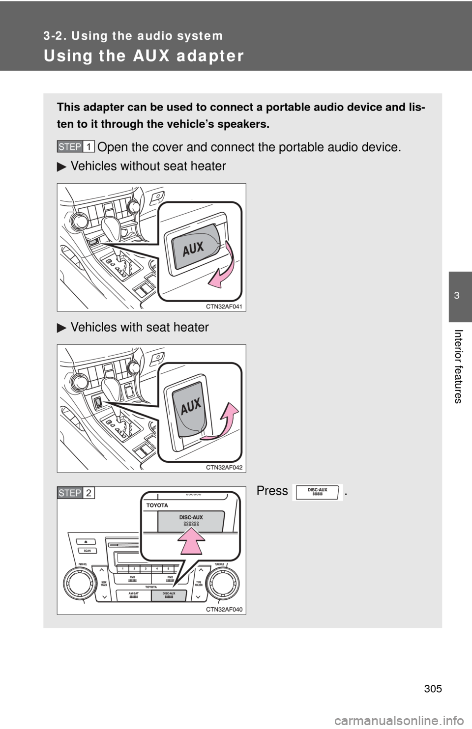 TOYOTA HIGHLANDER HYBRID 2009 XU40 / 2.G Owners Manual 305
3-2. Using the audio system
3
Interior features
Using the AUX adapter
This adapter can be used to connect a portable audio device and lis-
ten to it through  the vehicle’s speakers.
Open the cov