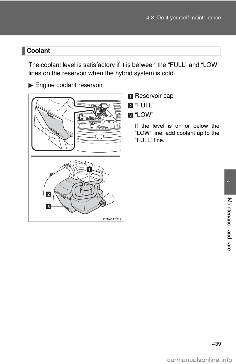 TOYOTA HIGHLANDER HYBRID 2009 XU40 / 2.G Owners Manual 439
4-3. Do-it-yourself maintenance
4
Maintenance and care
Coolant
The coolant level is satisfactory if  it is between the “FULL” and “LOW”
lines on the reservoir when the hybrid system is col