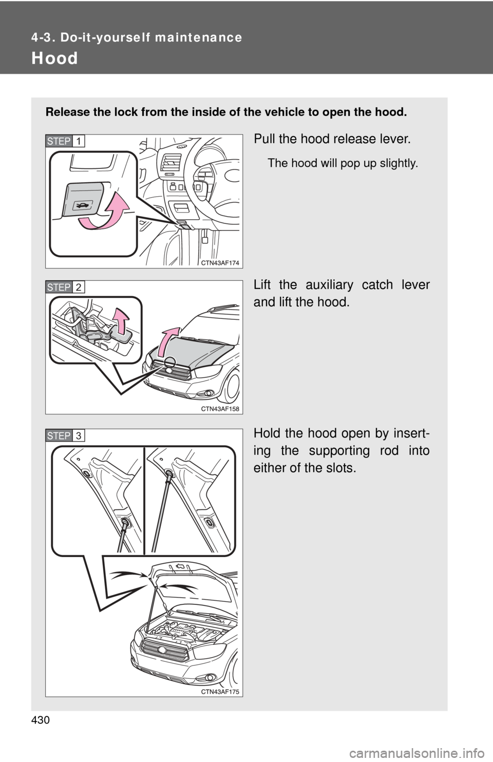 TOYOTA HIGHLANDER HYBRID 2010 XU40 / 2.G Owners Manual 430
4-3. Do-it-yourself maintenance
Hood
Release the lock from the inside of the vehicle to open the hood.
Pull the hood release lever.
The hood will pop up slightly.
Lift the auxiliary catch lever
an
