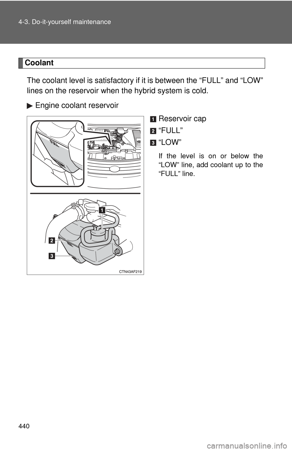 TOYOTA HIGHLANDER HYBRID 2010 XU40 / 2.G Owners Manual 440 4-3. Do-it-yourself maintenance
CoolantThe coolant level is satisfactory if  it is between the “FULL” and “LOW”
lines on the reservoir when the hybrid system is cold.
Engine coolant reserv