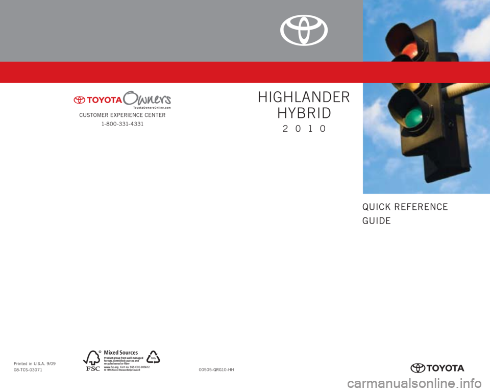 TOYOTA HIGHLANDER HYBRID 2010 XU40 / 2.G Quick Reference Guide CUSTOMER EXPERIENCE CENTER
1- 8 0 0 - 3 31- 4 3 31
00505-QRG10-HH Printed in U.S.A. 9/09
08-TCS-03071
10%
Cert no. SGS-COC-005612
413637M1.indd 29/9/09 8:09:34 PM
QUICK REFERENCE
GUIDE
2010
HIGHLA TOYOTA HIGHLANDER HYBRID 2010 XU40 / 2.G Quick Reference Guide CUSTOMER EXPERIENCE CENTER
1- 8 0 0 - 3 31- 4 3 31
00505-QRG10-HH Printed in U.S.A. 9/09
08-TCS-03071
10%
Cert no. SGS-COC-005612
413637M1.indd 29/9/09 8:09:34 PM
QUICK REFERENCE
GUIDE
2010
HIGHLA