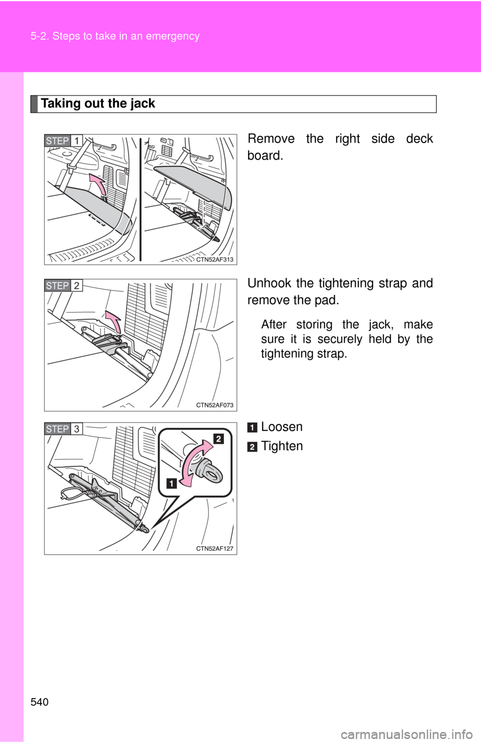 TOYOTA HIGHLANDER HYBRID 2012 XU40 / 2.G Owners Manual 540 5-2. Steps to take in an emergency
Taking out the jackRemove the right side deck
board.
Unhook the tightening strap and
remove the pad.
After storing the jack, make
sure it is securely held by the TOYOTA HIGHLANDER HYBRID 2012 XU40 / 2.G Owners Manual 540 5-2. Steps to take in an emergency
Taking out the jackRemove the right side deck
board.
Unhook the tightening strap and
remove the pad.
After storing the jack, make
sure it is securely held by the