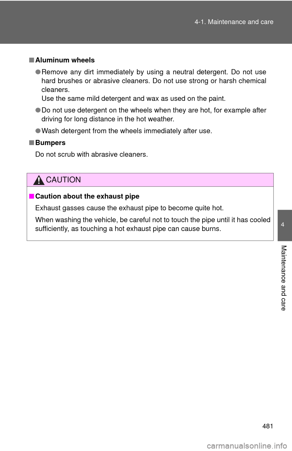 TOYOTA HIGHLANDER HYBRID 2013 XU50 / 3.G User Guide 481
4-1. Maintenance and care
4
Maintenance and care
■
Aluminum wheels
●Remove any dirt immediately by using a neutral detergent. Do not use
hard brushes or abrasive cleaners. Do not use strong or
