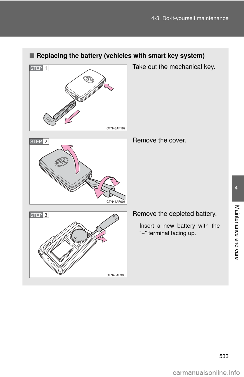 TOYOTA HIGHLANDER HYBRID 2013 XU50 / 3.G Repair Manual 533
4-3. Do-it-yourself maintenance
4
Maintenance and care
■
Replacing the battery (vehicles with smart key system)
Take out the mechanical key.
Remove the cover.
Remove the depleted battery.
Insert