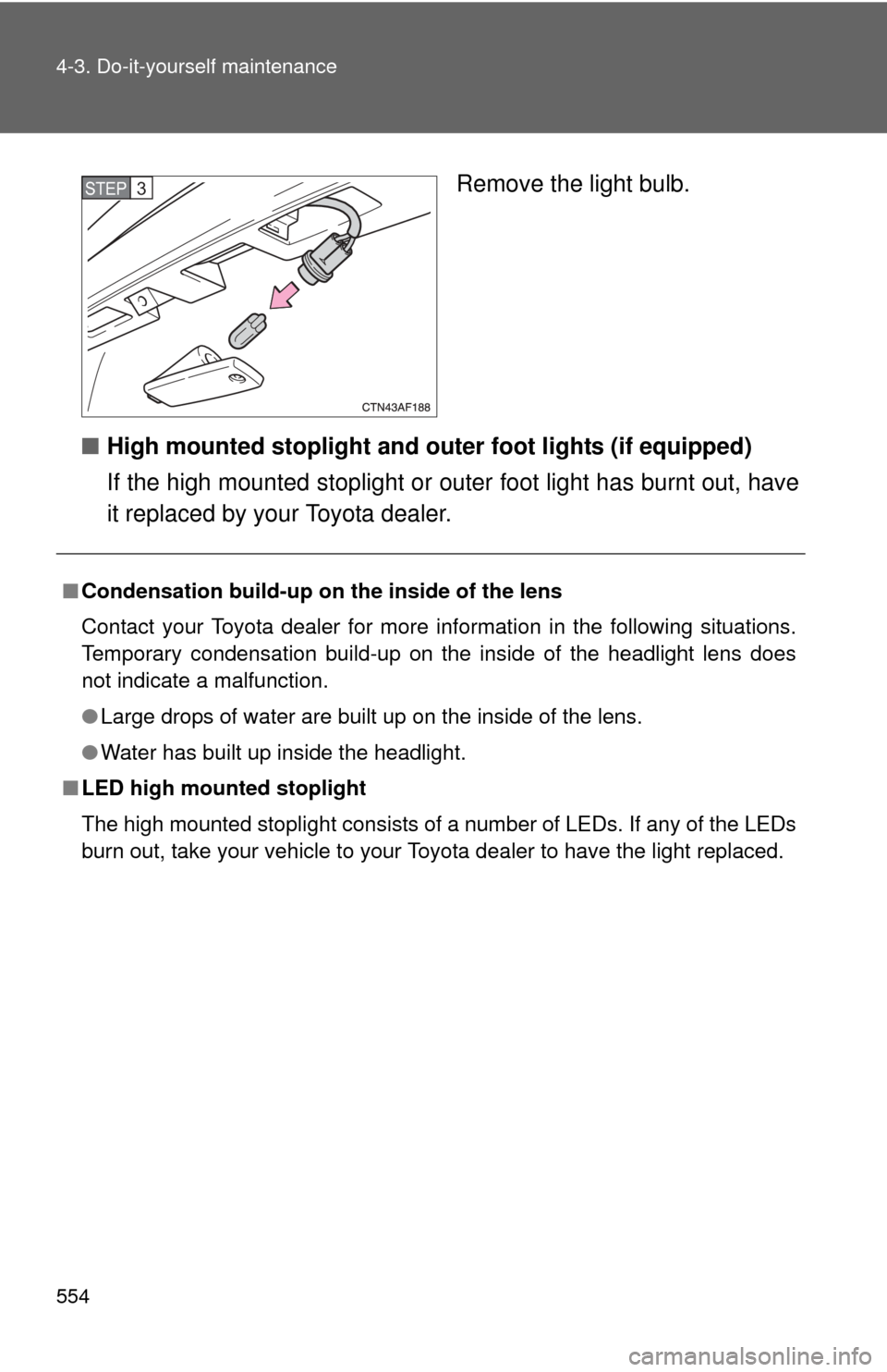 TOYOTA HIGHLANDER HYBRID 2013 XU50 / 3.G Manual Online 554 4-3. Do-it-yourself maintenance
Remove the light bulb.
■ High mounted stoplight and out er foot lights (if equipped)
If the high mounted stoplight or outer foot light has burnt out, have
it repl