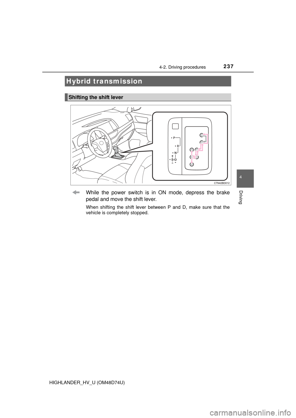 TOYOTA HIGHLANDER HYBRID 2014 XU50 / 3.G Owners Manual 2374-2. Driving procedures
4
Driving
HIGHLANDER_HV_U (OM48D74U)
While the power switch is in ON mode, depress the brake
pedal and move the shift lever.
When shifting the shift lever between P and D, m