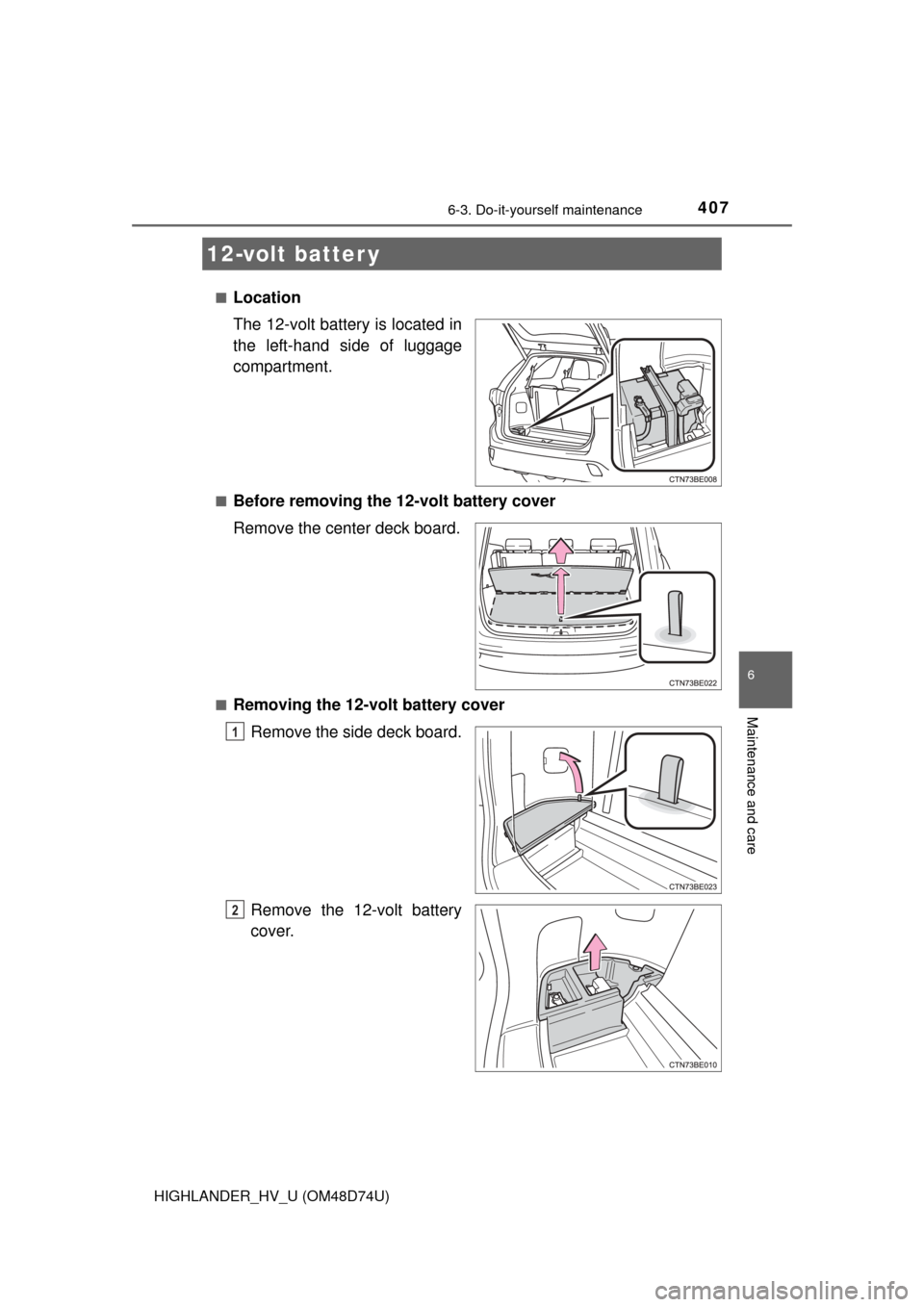 TOYOTA HIGHLANDER HYBRID 2014 XU50 / 3.G Owners Manual 4076-3. Do-it-yourself maintenance
HIGHLANDER_HV_U (OM48D74U)
6
Maintenance and care
■Location
The 12-volt battery is located in
the left-hand side of luggage
compartment.
■Before removing the 12-