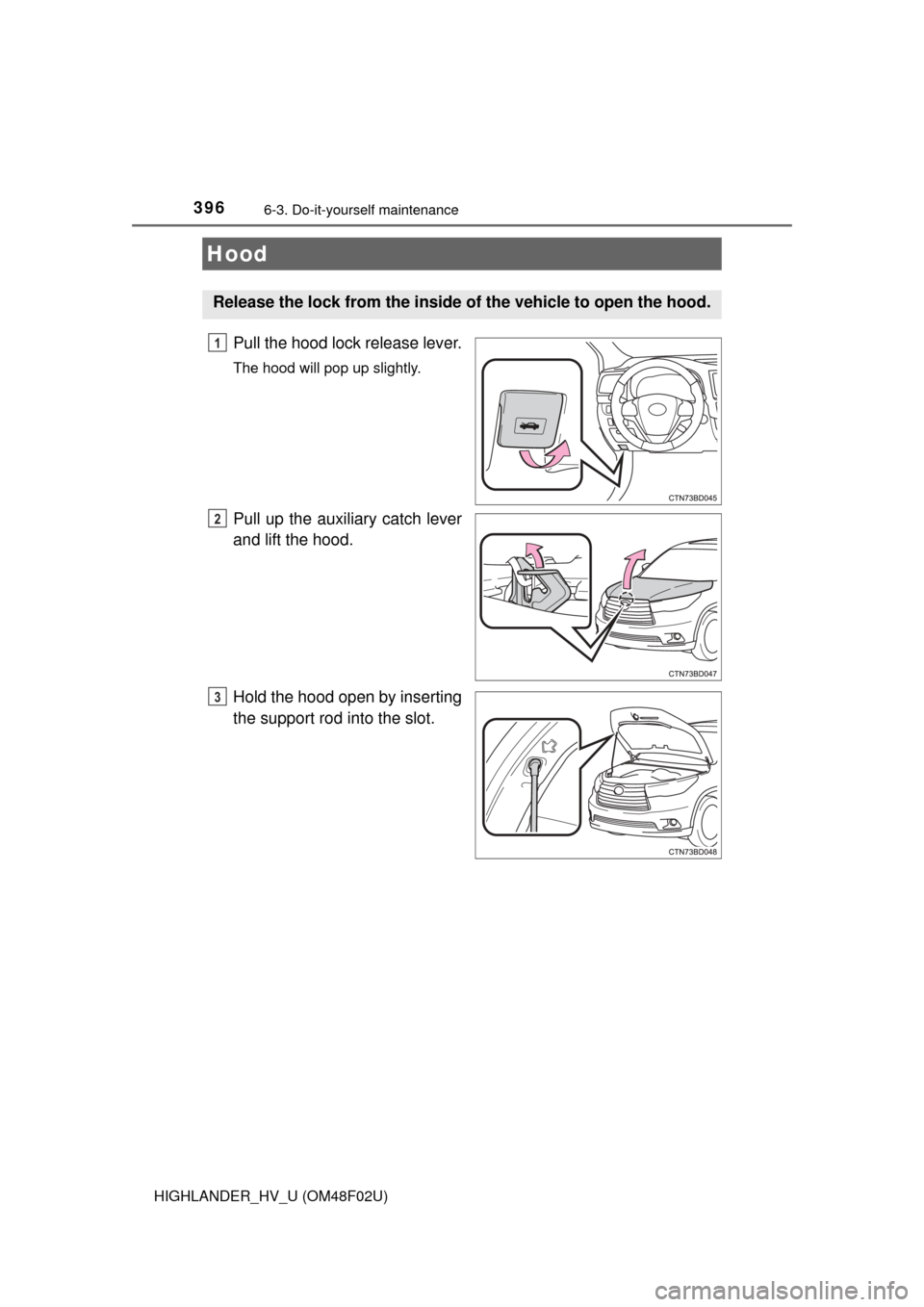 TOYOTA HIGHLANDER HYBRID 2015 XU50 / 3.G Owners Manual 3966-3. Do-it-yourself maintenance
HIGHLANDER_HV_U (OM48F02U)
Pull the hood lock release lever.
The hood will pop up slightly.
Pull up the auxiliary catch lever
and lift the hood.
Hold the hood open b TOYOTA HIGHLANDER HYBRID 2015 XU50 / 3.G Owners Manual 3966-3. Do-it-yourself maintenance
HIGHLANDER_HV_U (OM48F02U)
Pull the hood lock release lever.
The hood will pop up slightly.
Pull up the auxiliary catch lever
and lift the hood.
Hold the hood open b