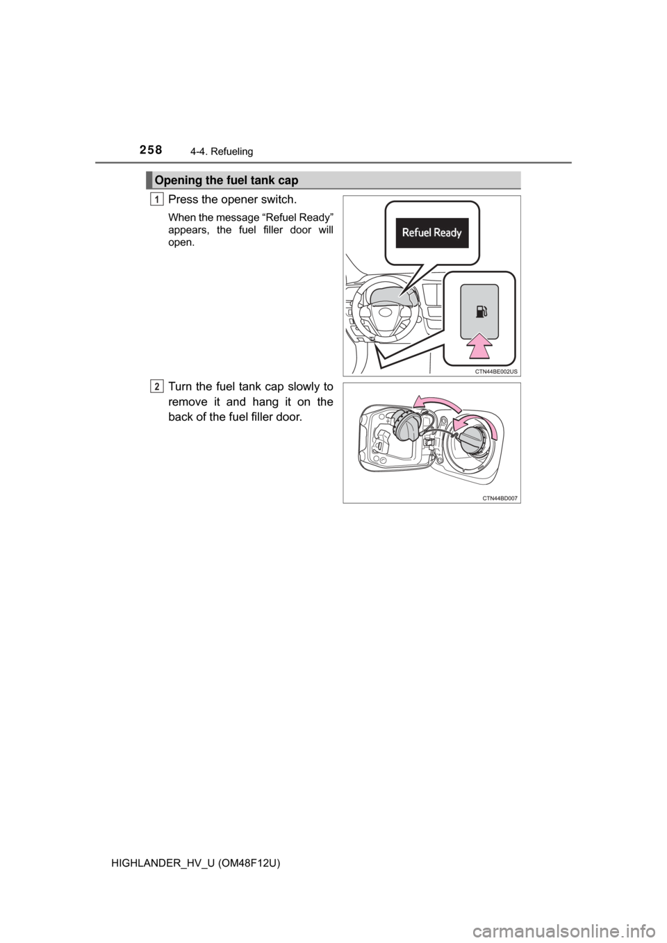 TOYOTA HIGHLANDER HYBRID 2017 XU50 / 3.G Owners Manual 2584-4. Refueling
HIGHLANDER_HV_U (OM48F12U)
Press the opener switch.
When the message “Refuel Ready”
appears, the fuel filler door will
open.
Turn the fuel tank cap slowly to
remove it and hang i TOYOTA HIGHLANDER HYBRID 2017 XU50 / 3.G Owners Manual 2584-4. Refueling
HIGHLANDER_HV_U (OM48F12U)
Press the opener switch.
When the message “Refuel Ready”
appears, the fuel filler door will
open.
Turn the fuel tank cap slowly to
remove it and hang i