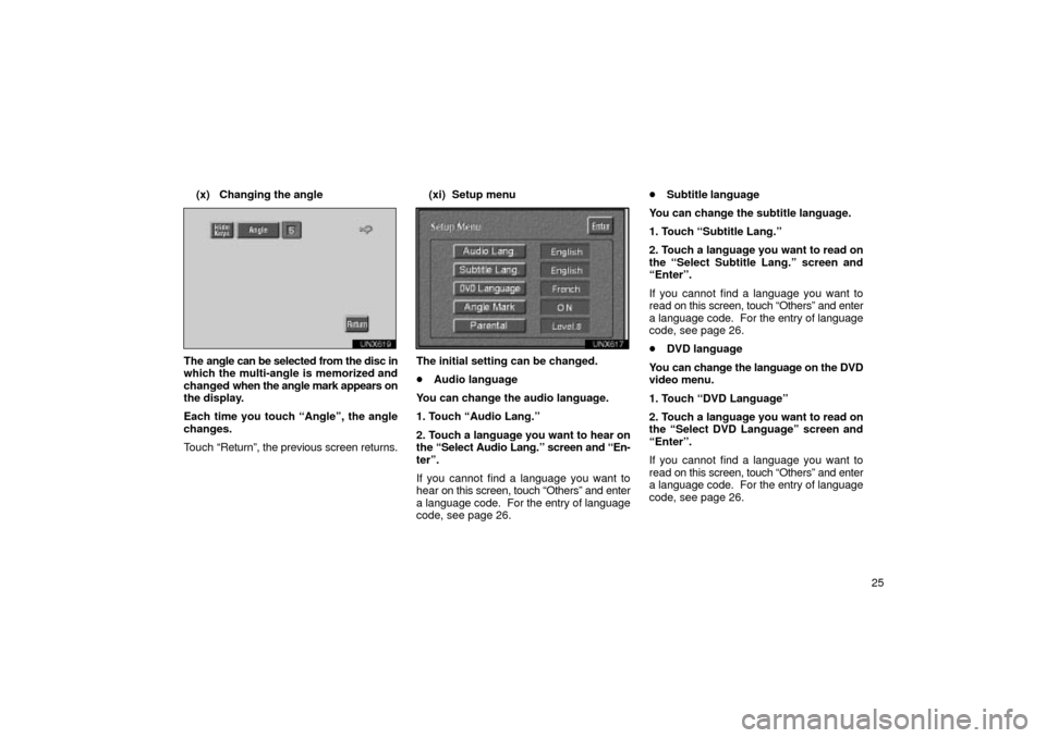 TOYOTA LAND CRUISER 2002 J100 Navigation Manual 25
(x) Changing the angle
unx619
The angle can be selected from the disc in
which the multi-angle is memorized and
changed 
when the angle mark appears on
the display.
Each time you touch Angleº, th