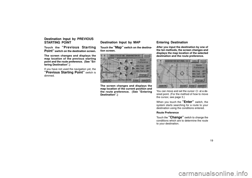 TOYOTA LAND CRUISER 2002 J100 Navigation Manual 19
Touch the 
ºPrevious Starting
Pointº 
switch on the destination screen.
The screen changes and displays the
map location of the previous starting
point  and the route preference.  (See ºEn-
teri
