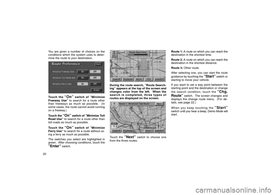 TOYOTA LAND CRUISER 2002 J100 Navigation Manual 20You are given a number of choices on the
conditions which the system uses to deter-
mine the route to your destination.
UN202
Touch the Onº switch of ºMinimize
Freeway Useº to search for a route