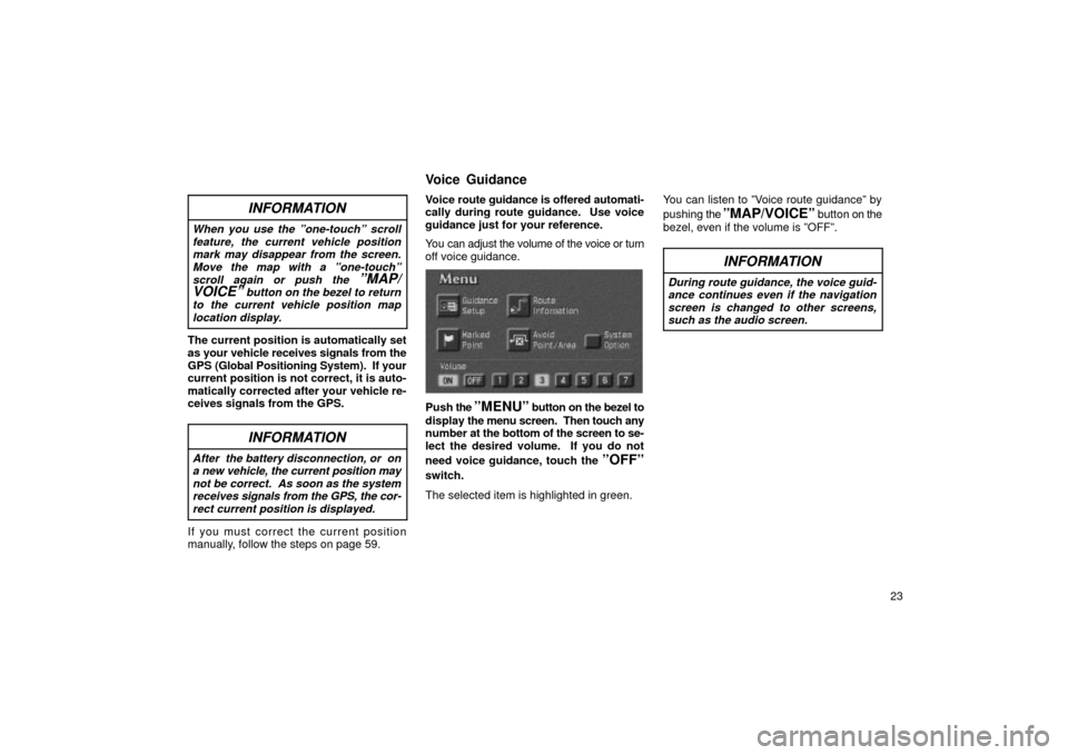 TOYOTA LAND CRUISER 2002 J100 Navigation Manual 23
INFORMATION
When you use the ºone-touchº scrollfeature, the current vehicle positionmark may disappear from the screen.Move the map with a ºone-touchºscroll again or push the 
ºMAP/
VOICEº bu