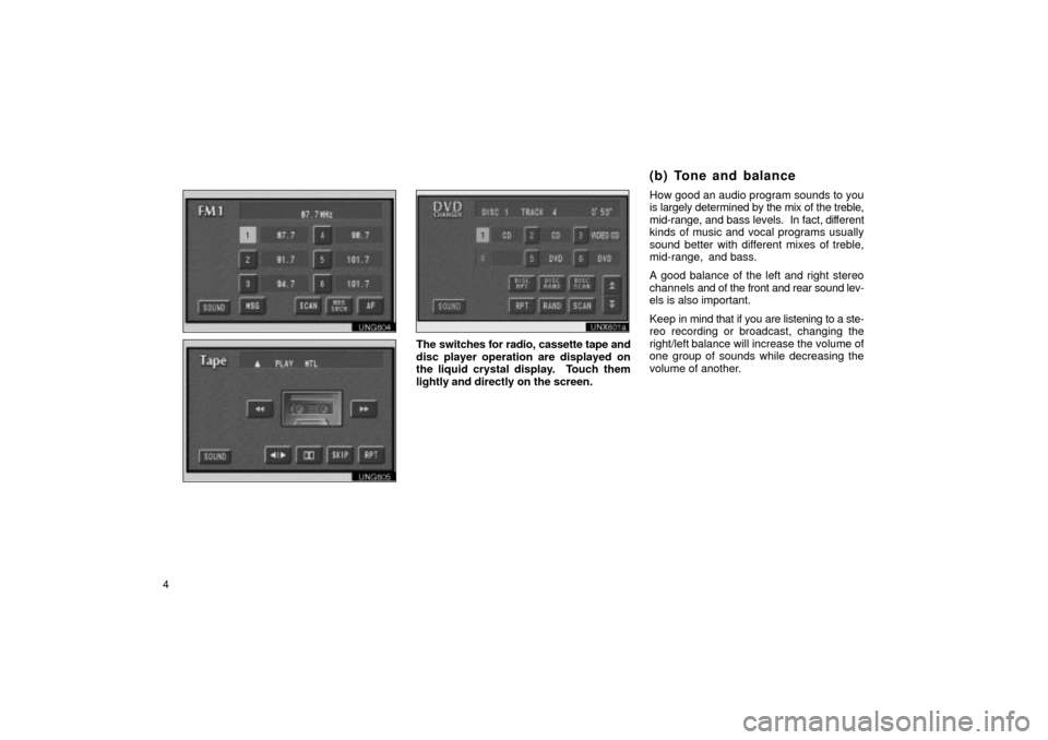 TOYOTA LAND CRUISER 2002 J100 Navigation Manual 4
UNG604
UNG605
The switches for radio, cassette tape and
disc player operation are displayed on
the liquid crystal display.  Touch them
lightly and directly on the screen.How good an audio program so