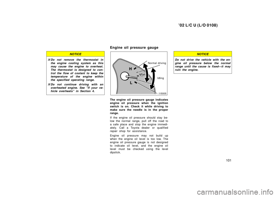 TOYOTA LAND CRUISER 2002 J100 Owners Manual ’02 L/C U (L/O 0108)
101
NOTICE
Do not remove the thermostat in
the engine cooling system as this
may cause the engine to overheat.
The thermostat is designed to con-
trol the flow of coolant to ke