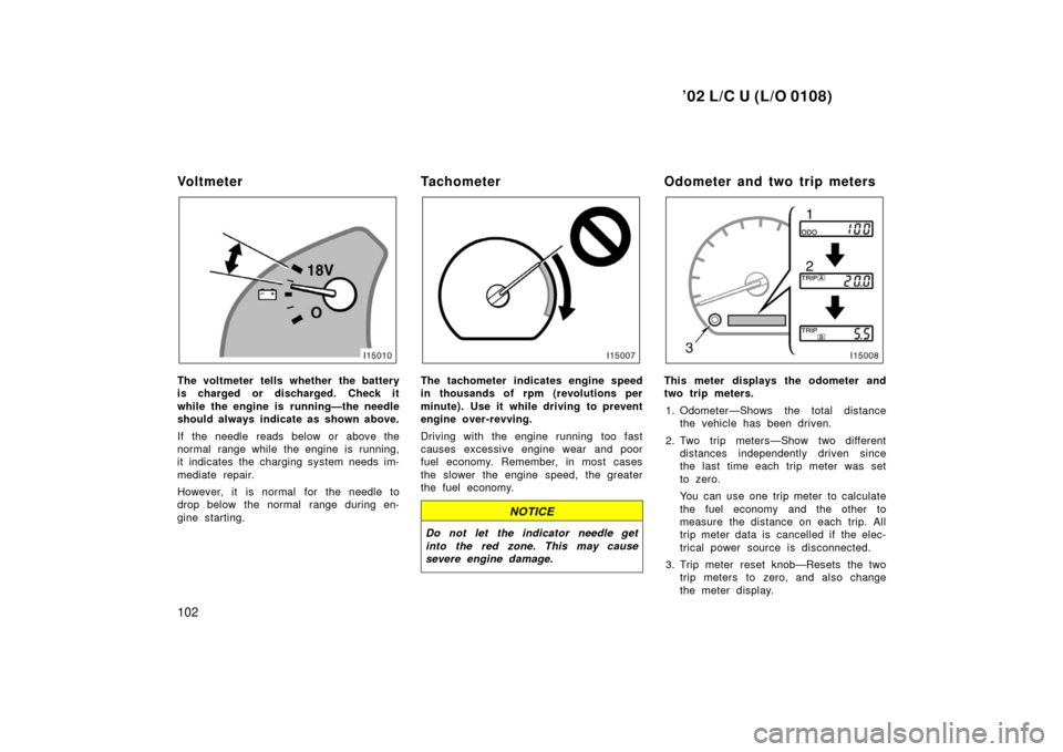 TOYOTA LAND CRUISER 2002 J100 Owners Manual ’02 L/C U (L/O 0108)
102
Vo l t m e t e r 
The voltmeter tells whether the battery
is charged or discharged. Check it
while the engine is running—the needle
should always indicate as shown above.
