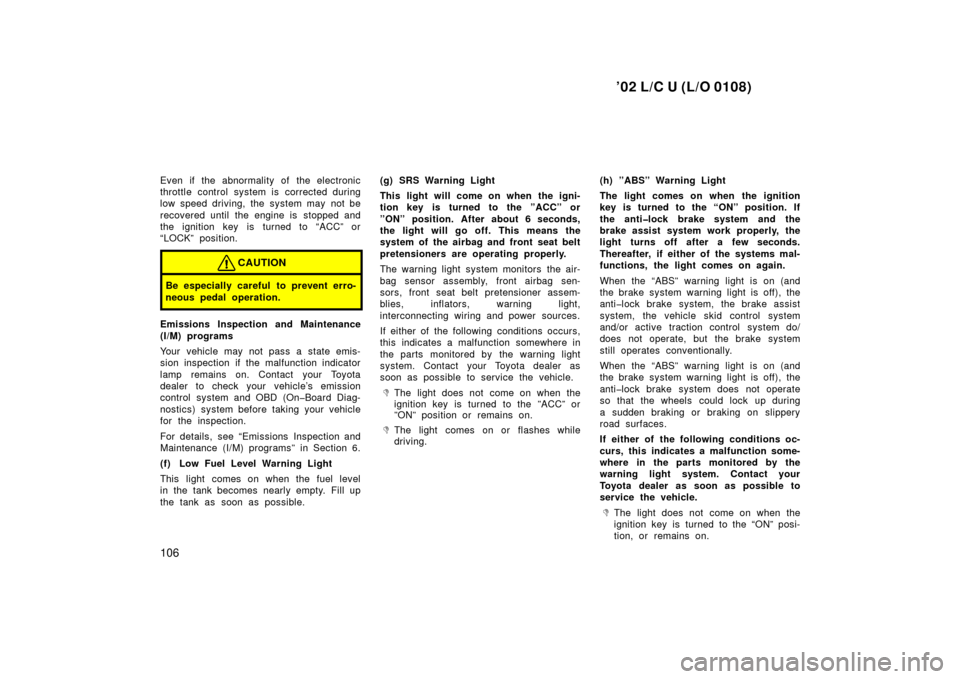 TOYOTA LAND CRUISER 2002 J100 Owners Manual ’02 L/C U (L/O 0108)
106
Even if the abnormality of the electronic
throttle control system is corrected during
low speed driving, the system may not be
recovered until the engine is  stopped and
the