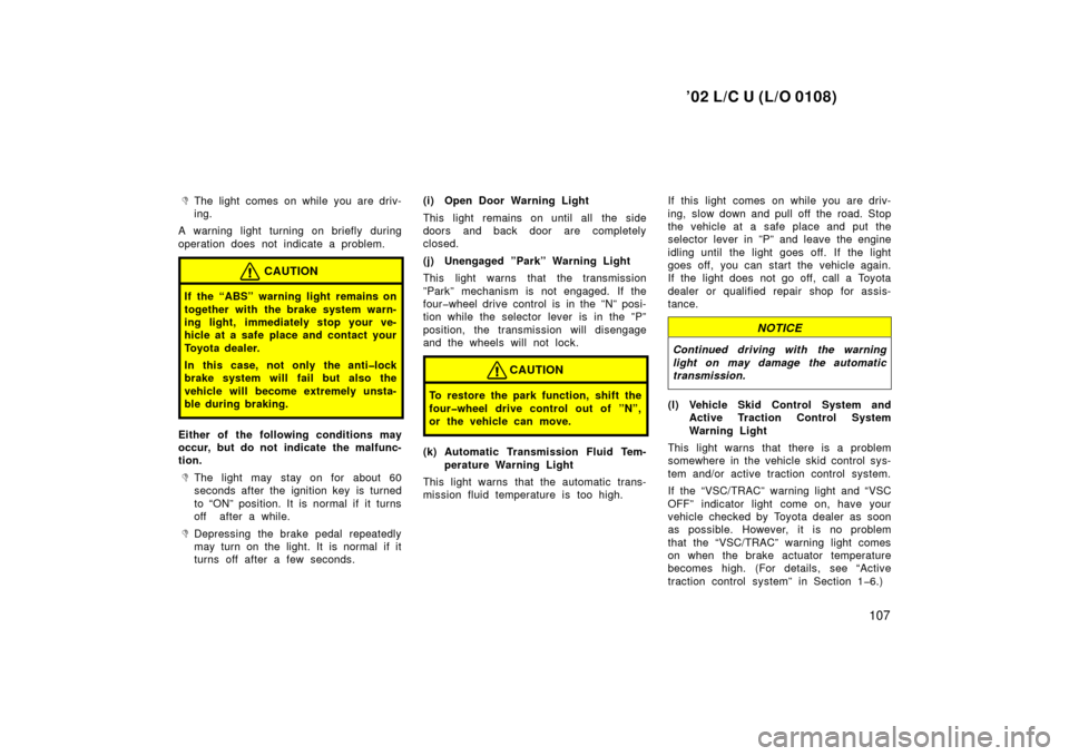 TOYOTA LAND CRUISER 2002 J100 Owners Manual ’02 L/C U (L/O 0108)
107

The light comes on while you are driv-
ing.
A warning light turning on briefly during
operation does not indicate a problem.
CAUTION
If the “ABS” warning light remains