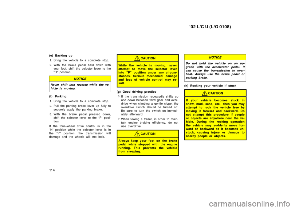 TOYOTA LAND CRUISER 2002 J100 Owners Manual ’02 L/C U (L/O 0108)
11 4
(e) Backing up1. Bring the vehicle to a complete stop.
2. With the brake pedal held down with your foot, shift the selector lever to the
”R” position.
NOTICE
Never shif