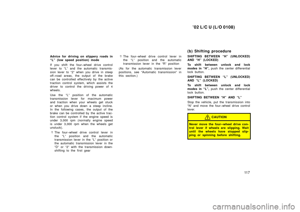 TOYOTA LAND CRUISER 2002 J100 Owners Manual ’02 L/C U (L/O 0108)
11 7
Advice for driving on slippery roads in
“L” (low speed position) mode
If you shift the four�wheel drive control
lever to “L” and the automatic transmis-
sion lever 